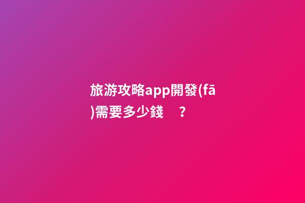 旅游攻略app開發(fā)需要多少錢？